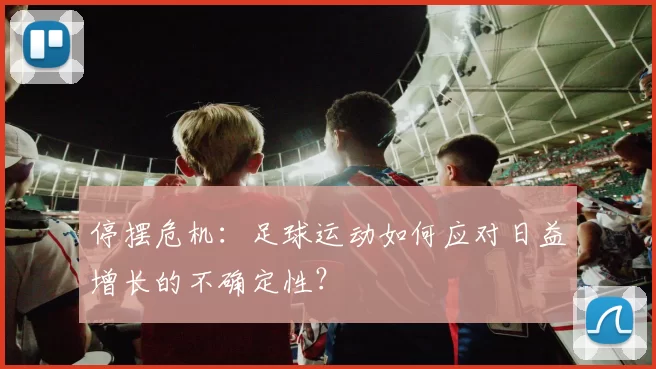 停摆危机:足球运动如何应对日益增长的不确定性?