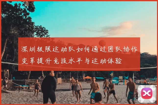 深圳极限运动队如何通过团队协作变革提升竞技水平与运动体验
