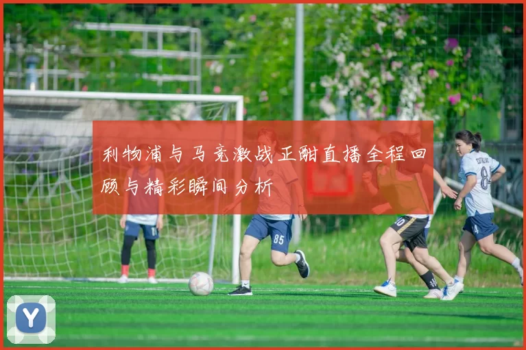 利物浦与马竞激战正酣直播全程回顾与精彩瞬间分析
