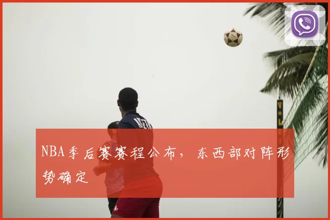 NBA季后赛赛程公布，东西部对阵形势确定