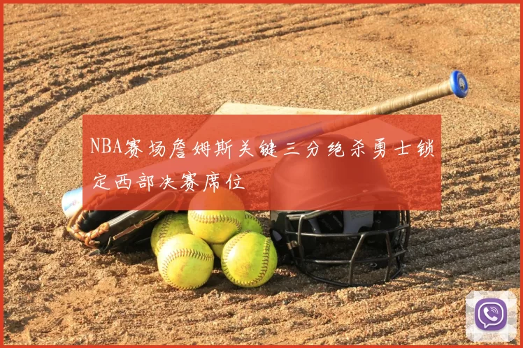NBA赛场詹姆斯关键三分绝杀勇士锁定西部决赛席位