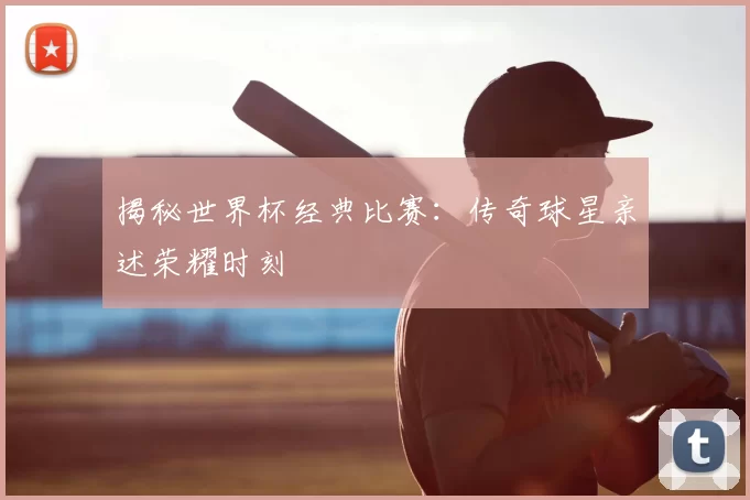 揭秘世界杯经典比赛:传奇球星亲述荣耀时刻