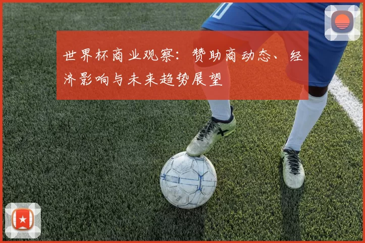 世界杯商业观察:赞助商动态、经济影响与未来趋势展望