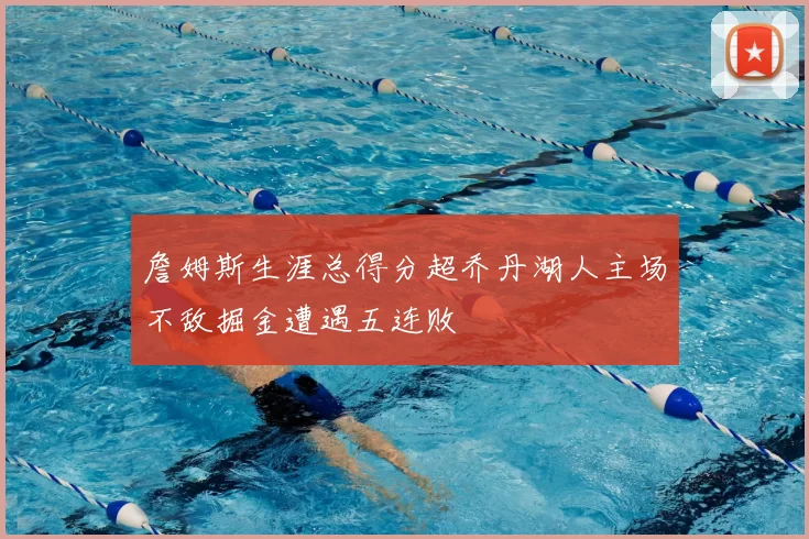 詹姆斯生涯总得分超乔丹湖人主场不敌掘金遭遇五连败