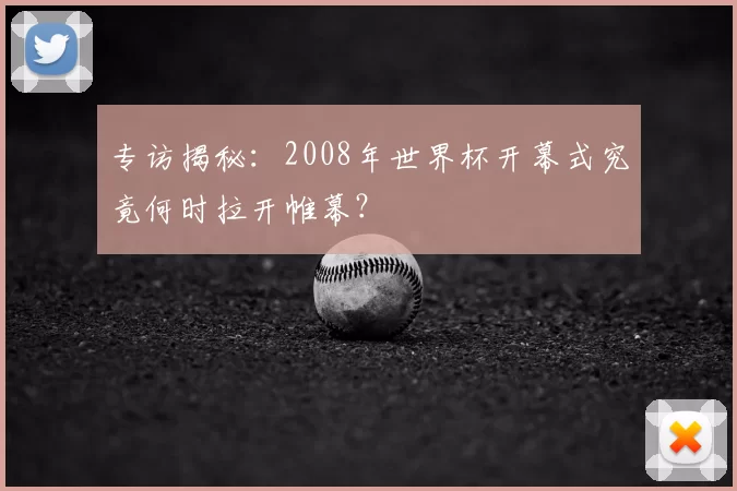 专访揭秘:2008年世界杯开幕式究竟何时拉开帷幕?