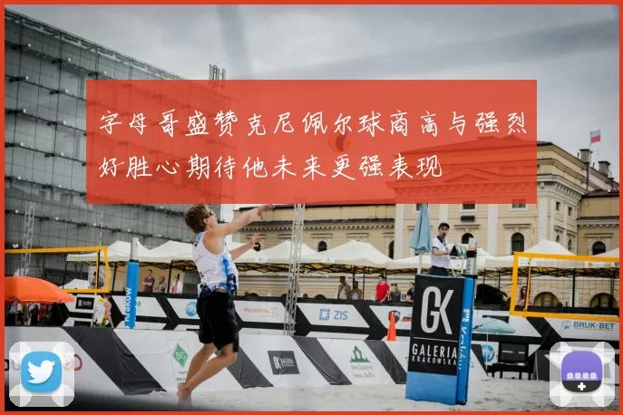 字母哥盛赞克尼佩尔球商高与强烈好胜心期待他未来更强表现