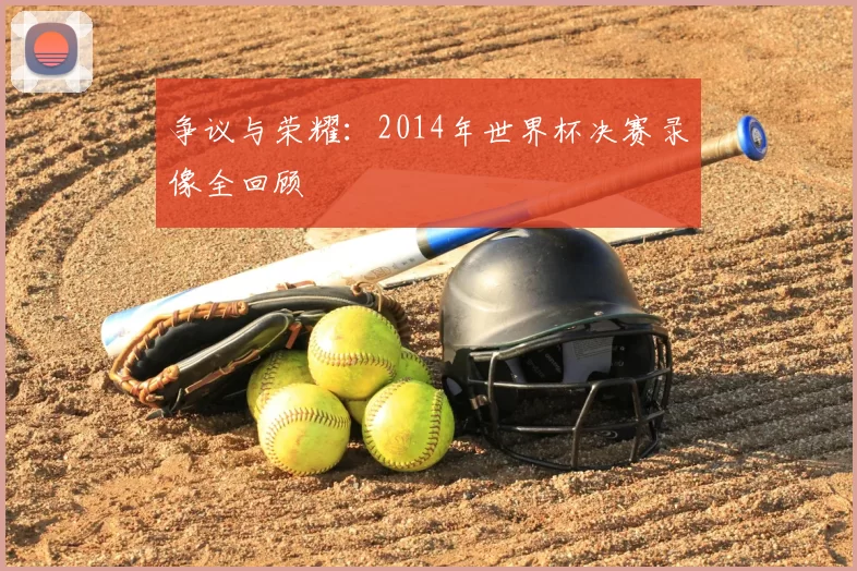 争议与荣耀:2014年世界杯决赛录像全回顾