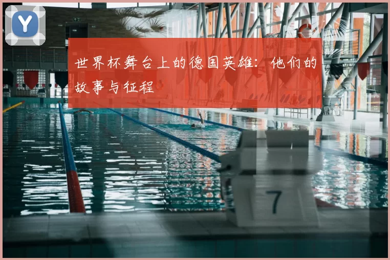 世界杯舞台上的德国英雄：他们的故事与征程